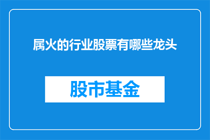 属火的行业股票有哪些龙头(哪些行业股票属于火属性，并成为市场龙头？)