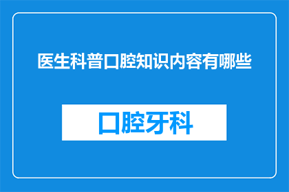 医生科普口腔知识内容有哪些(医生科普口腔知识内容有哪些？)