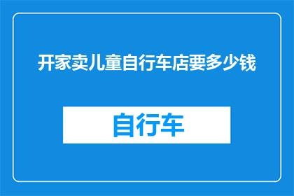 开家卖儿童自行车店要多少钱(开家儿童自行车店需要多少资金？)