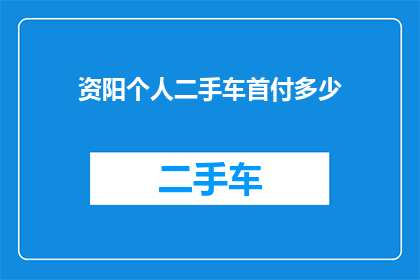 资阳个人二手车首付多少(资阳地区个人购买二手车需要支付多少首付？)