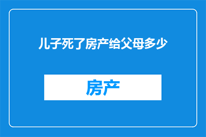 儿子死了房产给父母多少(儿子去世后，房产应如何分配给父母？)
