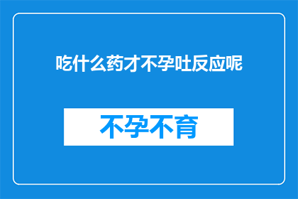 吃什么药才不孕吐反应呢(如何选择合适的药物来避免怀孕时的呕吐反应？)