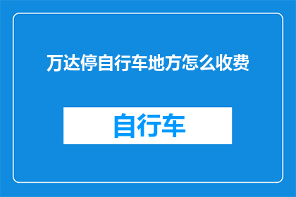 万达停自行车地方怎么收费(万达停车场自行车停放费用标准是什么？)