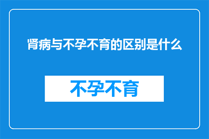 肾病与不孕不育的区别是什么(肾病与不孕不育之间存在哪些显著差异？)