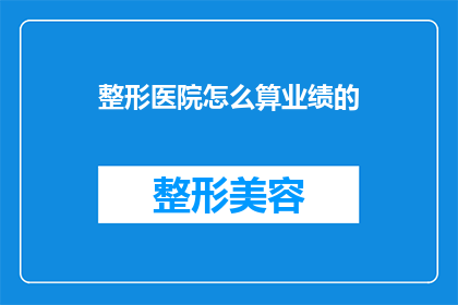 整形医院怎么算业绩的(如何评估整形医院的业绩？)