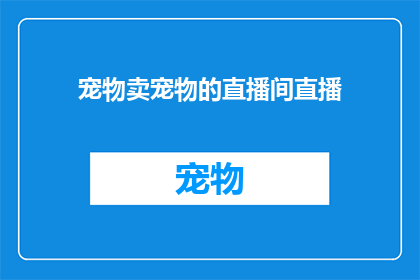 宠物卖宠物的直播间直播(您是否好奇过，在直播的海洋中，是否有一个角落专门属于宠物爱好者？是否想过，在屏幕另一端，有一群热爱生活珍视生命的人们正在分享他们与小生命的故事？今天，就让我们一起走进直播间，探索那些关于宠物的温暖瞬间)