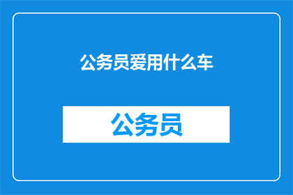 公务员爱用什么车(公务员偏爱哪些车型？)