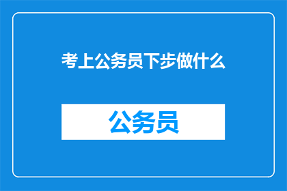 考上公务员下步做什么(考入公务员后，下一步该做什么？)