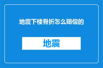 地震下楼骨折怎么赔偿的(地震造成下楼骨折，如何进行合理赔偿？)