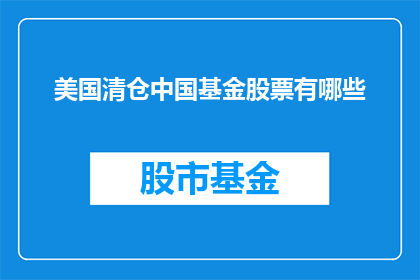 美国清仓中国基金股票有哪些(美国投资者正在清仓中国基金股票，这背后的原因是什么？)