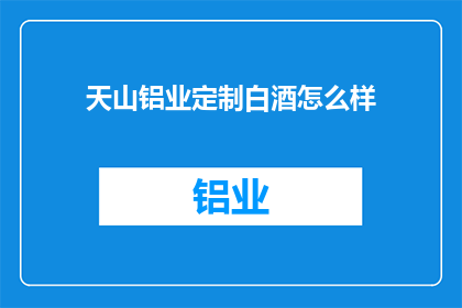 天山铝业定制白酒怎么样(天山铝业定制白酒品质如何？)