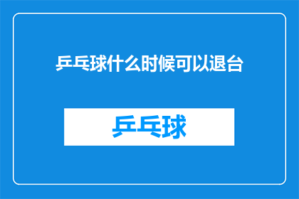 乒乓球什么时候可以退台(乒乓球何时可以退台？)