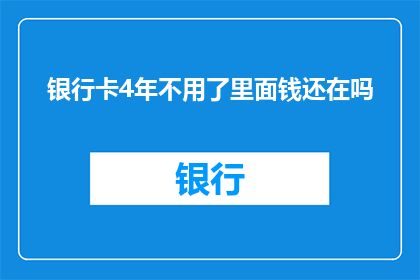 银行卡4年不用了里面钱还在吗(四年未使用的银行卡余额是否仍存在？)