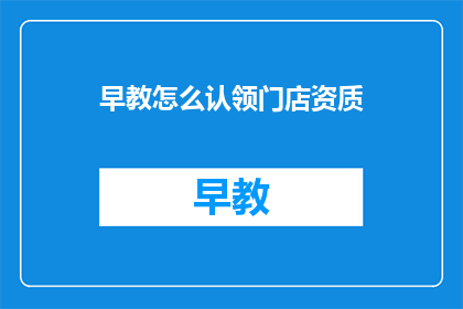 早教怎么认领门店资质(如何有效认领早教门店所需的资质？)