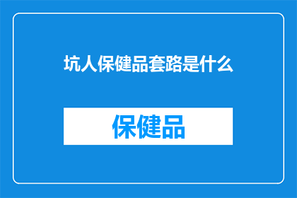 坑人保健品套路是什么(揭秘：保健品销售中的陷阱与骗局有哪些？)
