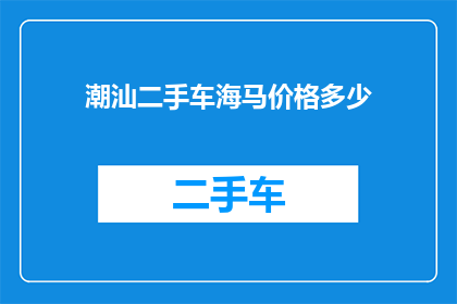 潮汕二手车海马价格多少(潮汕地区二手车市场海马车型价格是多少？)