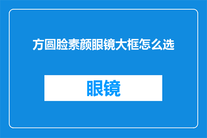 方圆脸素颜眼镜大框怎么选(如何挑选适合方圆脸型素颜佩戴且具有大框设计的眼镜？)