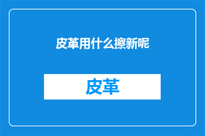 皮革用什么擦新呢(如何有效清洁皮革制品？)