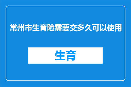 常州市生育险需要交多久可以使用(常州市生育险缴纳期限及使用条件疑问解答)