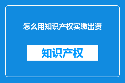 怎么用知识产权实缴出资(如何通过知识产权实缴出资来增强企业竞争力？)