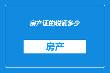 房产证的税额多少(房产证的税额是多少？)
