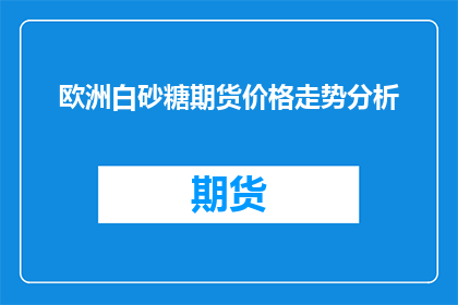 欧洲白砂糖期货价格走势分析(欧洲白砂糖期货价格走势分析：投资者如何应对市场波动？)