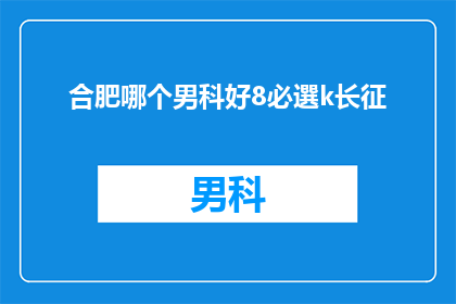 合肥哪个男科好8必選k长征(合肥男科哪个好？8必选k长征，您值得信赖的选择)