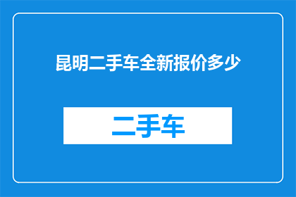 昆明二手车全新报价多少(昆明二手车市场全新车型报价是多少？)