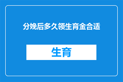 分娩后多久领生育金合适(分娩后多久领取生育津贴最合适？)