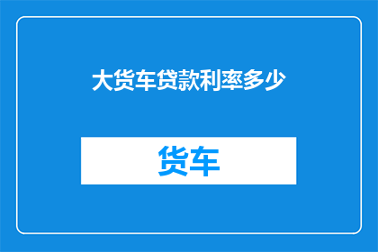大货车贷款利率多少(大货车贷款的利率是多少？)