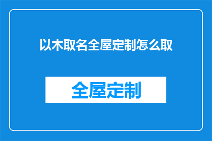 以木取名全屋定制怎么取(如何为全屋定制选择以木命名的家具？)