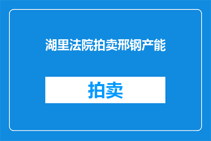 湖里法院拍卖邢钢产能(邢钢产能拍卖，湖里法院的决策是否合理？)