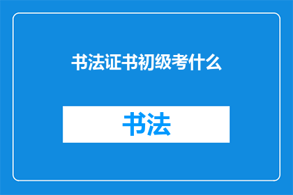 书法证书初级考什么(书法证书初级考试内容是什么？)