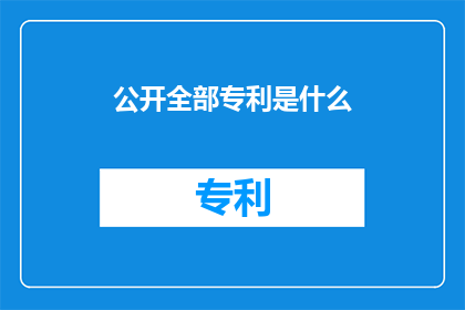 公开全部专利是什么(您是否好奇，为何某些企业能够公开其全部专利？)