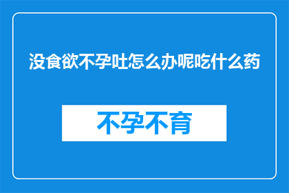 没食欲不孕吐怎么办呢吃什么药(面对食欲不振不孕吐的困扰，该如何选择适合的药物来缓解症状？)
