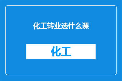 化工转业选什么课(面对化工行业的转型，你该如何选择课程以实现职业转变？)