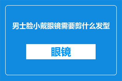 男士脸小戴眼镜需要剪什么发型(男士脸型较小且佩戴眼镜，应该选择什么样的发型？)