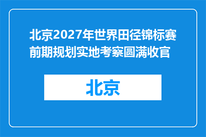 北京2027年世界田径锦标赛前期规划实地考察圆满收官