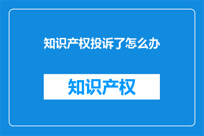 知识产权投诉了怎么办(面对知识产权侵权，如何有效投诉并维护自身权益？)