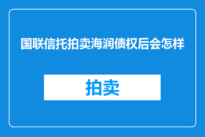 国联信托拍卖海润债权后会怎样(国联信托拍卖海润债权后将引发哪些连锁反应？)