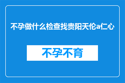 不孕做什么检查找贵阳天伦a仁心(不孕症患者应如何进行专业检查以寻求贵阳天伦a仁心的帮助？)