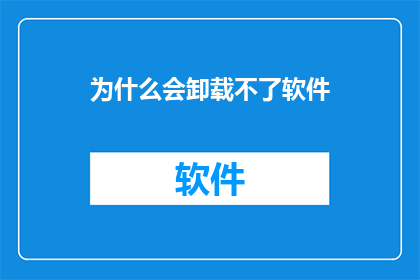 为什么会卸载不了软件(为什么软件卸载后无法彻底移除？)