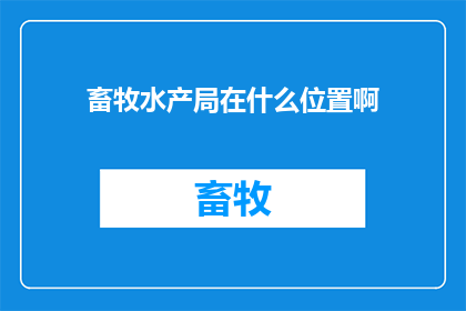 畜牧水产局在什么位置啊(畜牧水产局的确切位置是公众关注的焦点，它位于城市的核心区域，方便市民前往)