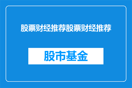 股票财经推荐股票财经推荐(您是否在寻找值得信赖的股票财经推荐？我们为您精心挑选了以下几支潜力股，它们具备独特的投资价值和市场前景)