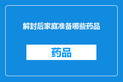 解封后家庭准备哪些药品(解封后，家庭应备哪些药品以应对可能的健康挑战？)