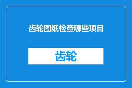 齿轮图纸检查哪些项目(在检查齿轮图纸时，应关注哪些关键项目以确保设计的准确性和功能性？)