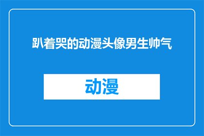 趴着哭的动漫头像男生帅气(动漫头像中的帅气男生为何选择趴着哭泣？)