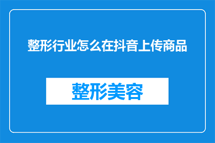 整形行业怎么在抖音上传商品(如何高效在抖音平台上推广整形服务？)