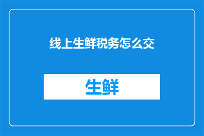 线上生鲜税务怎么交(如何在线缴纳生鲜商品的税务？)