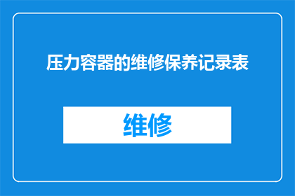 压力容器的维修保养记录表(压力容器的维修保养记录表：您是否了解如何正确维护以确保设备安全运行？)